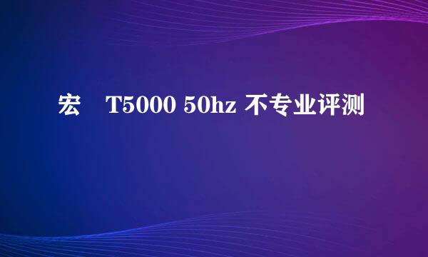 宏碁T5000 50hz 不专业评测