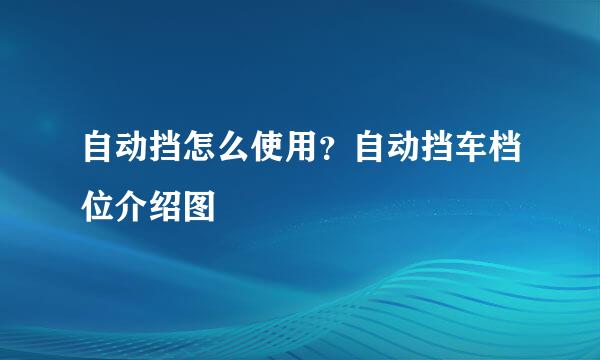 自动挡怎么使用？自动挡车档位介绍图
