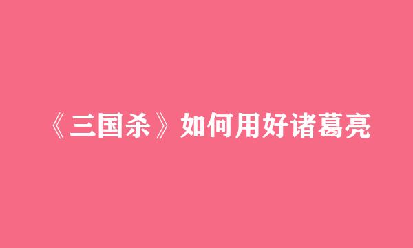 《三国杀》如何用好诸葛亮