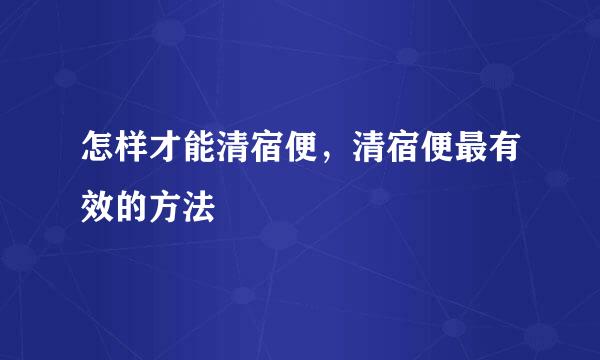 怎样才能清宿便，清宿便最有效的方法