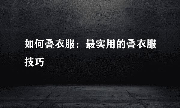 如何叠衣服：最实用的叠衣服技巧