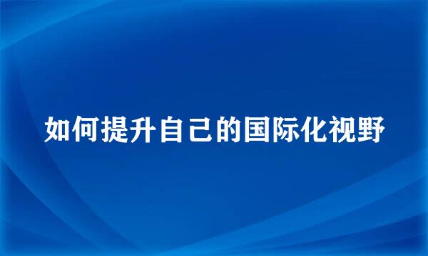 如何提升自己的国际化视野