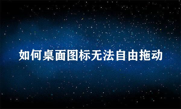 如何桌面图标无法自由拖动