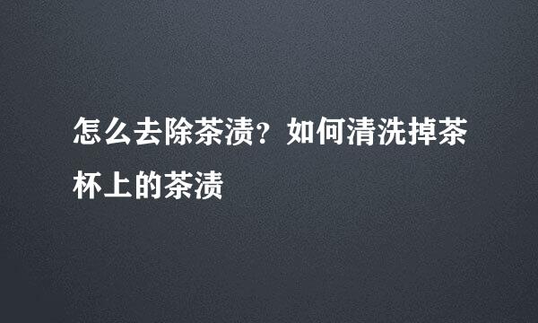 怎么去除茶渍？如何清洗掉茶杯上的茶渍