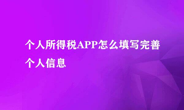 个人所得税APP怎么填写完善个人信息