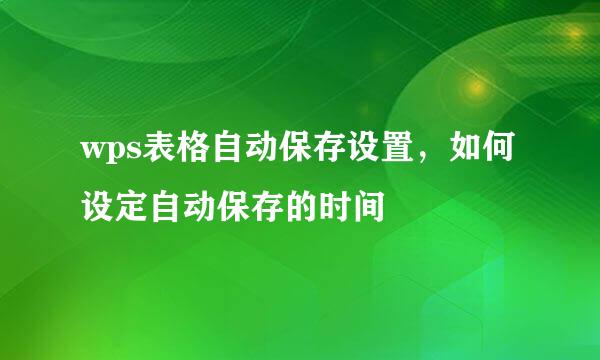 wps表格自动保存设置，如何设定自动保存的时间