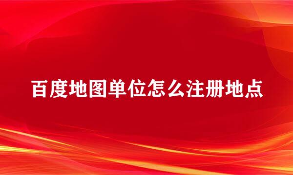 百度地图单位怎么注册地点