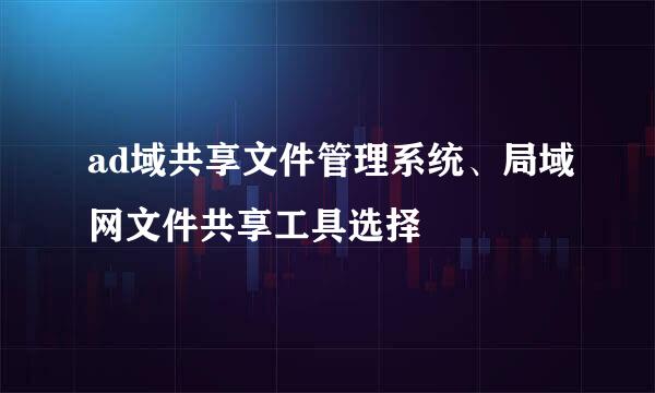 ad域共享文件管理系统、局域网文件共享工具选择