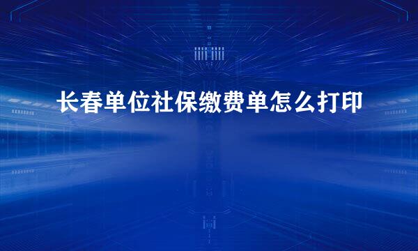 长春单位社保缴费单怎么打印