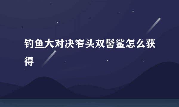 钓鱼大对决窄头双髻鲨怎么获得