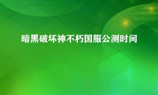 暗黑破坏神不朽国服公测时间