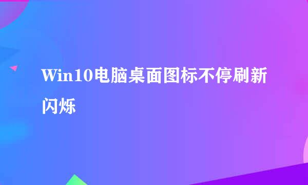 Win10电脑桌面图标不停刷新闪烁