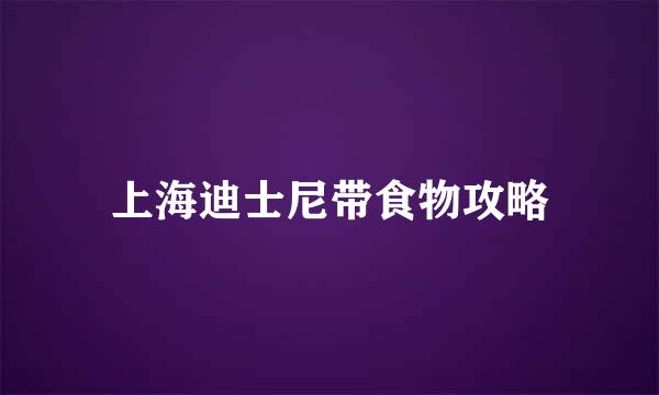 上海迪士尼带食物攻略