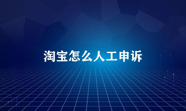 淘宝怎么人工申诉