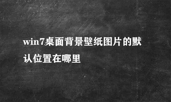 win7桌面背景壁纸图片的默认位置在哪里