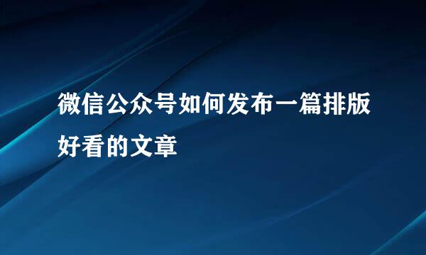 微信公众号如何发布一篇排版好看的文章