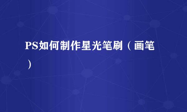 PS如何制作星光笔刷（画笔）