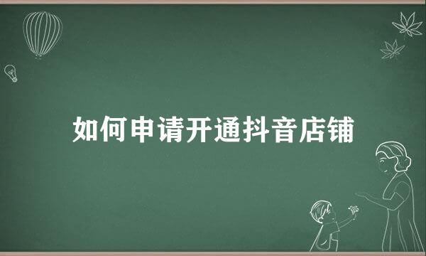 如何申请开通抖音店铺