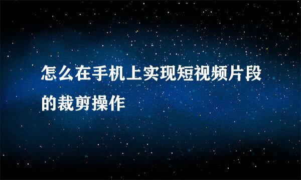 怎么在手机上实现短视频片段的裁剪操作