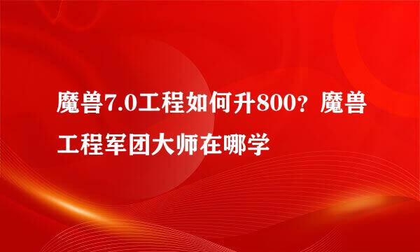 魔兽7.0工程如何升800？魔兽工程军团大师在哪学