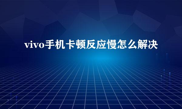 vivo手机卡顿反应慢怎么解决