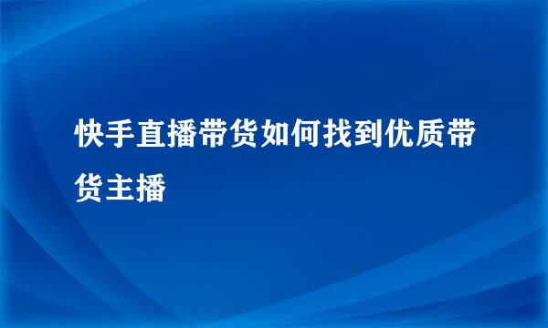 快手直播带货如何找到优质带货主播
