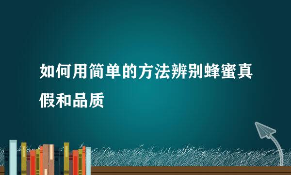如何用简单的方法辨别蜂蜜真假和品质