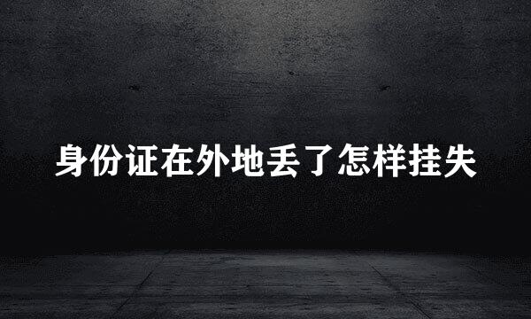身份证在外地丢了怎样挂失