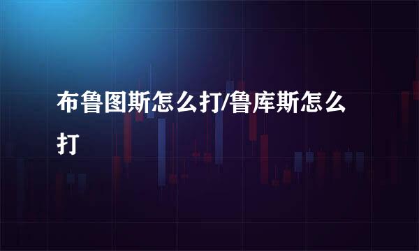 布鲁图斯怎么打/鲁库斯怎么打