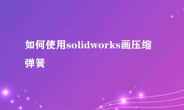 如何使用solidworks画压缩弹簧