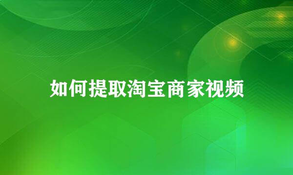 如何提取淘宝商家视频