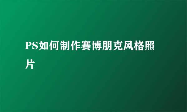 PS如何制作赛博朋克风格照片