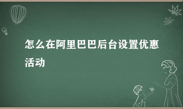 怎么在阿里巴巴后台设置优惠活动