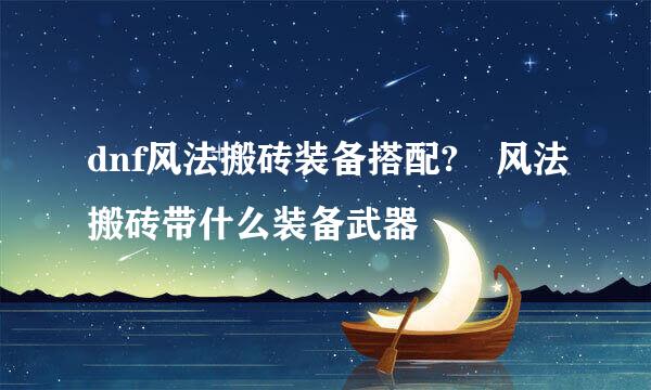 dnf风法搬砖装备搭配?	风法搬砖带什么装备武器