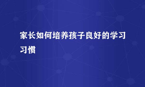 家长如何培养孩子良好的学习习惯