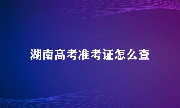 湖南高考准考证怎么查