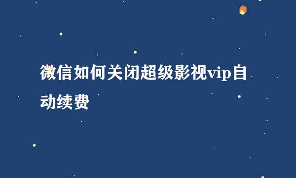 微信如何关闭超级影视vip自动续费