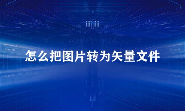 怎么把图片转为矢量文件