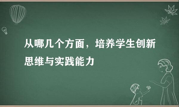 从哪几个方面，培养学生创新思维与实践能力