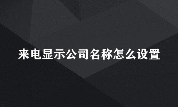 来电显示公司名称怎么设置