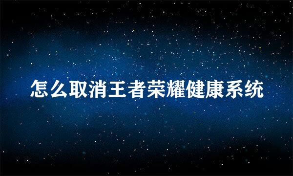 怎么取消王者荣耀健康系统