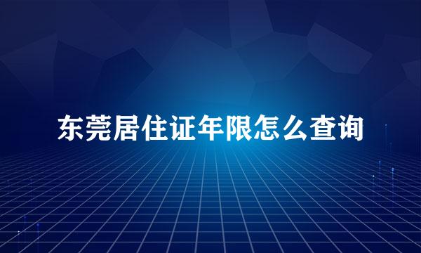 东莞居住证年限怎么查询