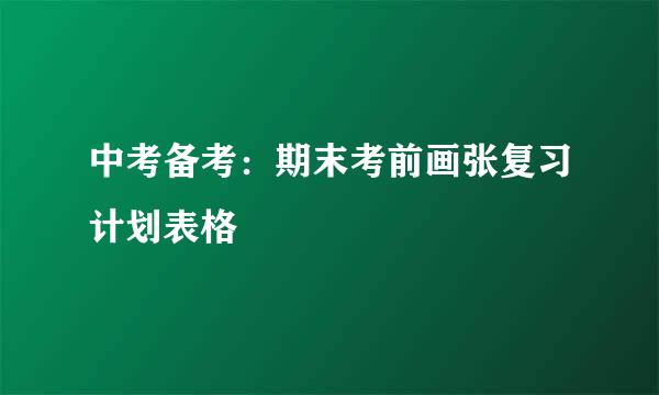 中考备考：期末考前画张复习计划表格