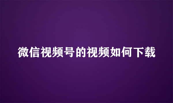 微信视频号的视频如何下载
