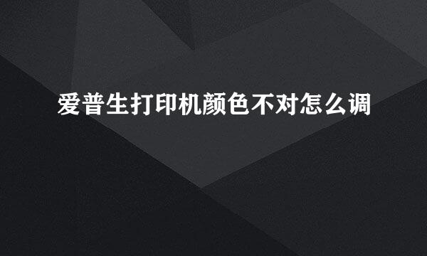 爱普生打印机颜色不对怎么调