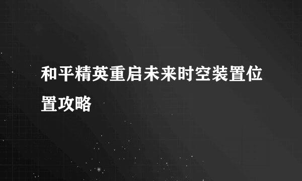 和平精英重启未来时空装置位置攻略