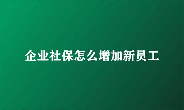 企业社保怎么增加新员工