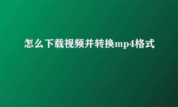 怎么下载视频并转换mp4格式