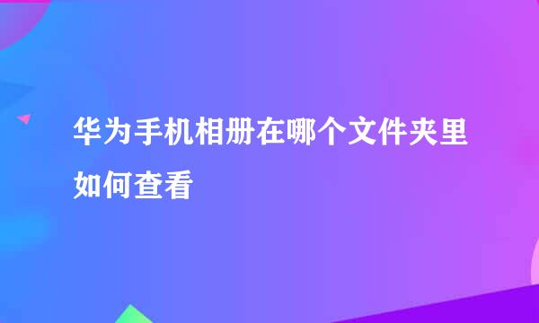 华为手机相册在哪个文件夹里如何查看