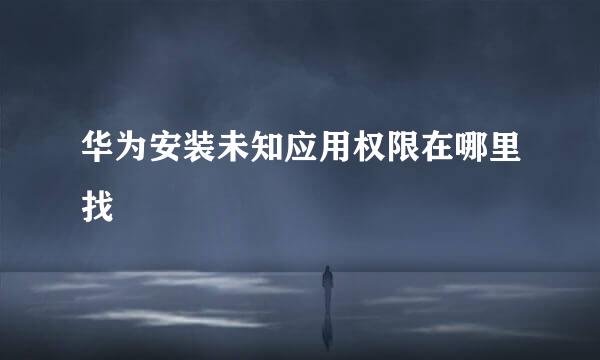 华为安装未知应用权限在哪里找